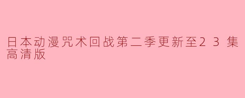 日本动漫《咒术回战》第二季已经更新到第23集了吗?是否有高清版可以观看?****