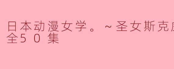 日本动漫女学。～圣女斯克威尔学院～全50集
