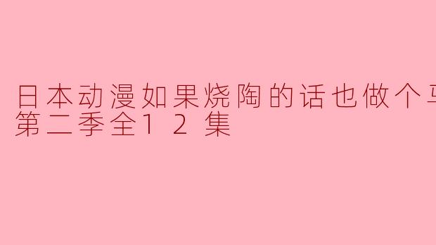 日本动漫如果烧陶的话也做个马克杯吧第二季全12集