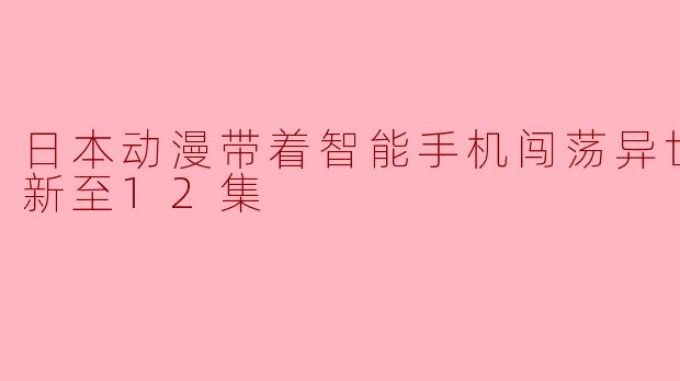 日本动漫带着智能手机闯荡异世界2更新至12集