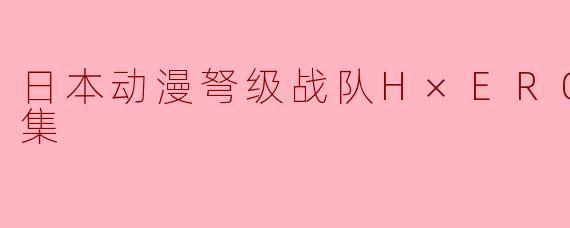 ### 日本动漫《弩级战队H×EROS》全12集简评