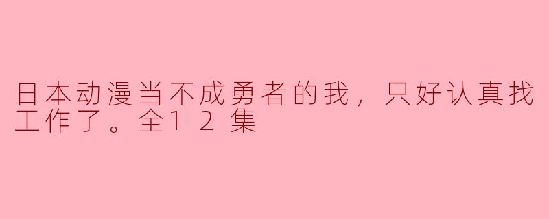 勇者梦想破灭，《日本动漫当不成勇者的我，只好认真找工作了》探讨现实与理想的碰撞