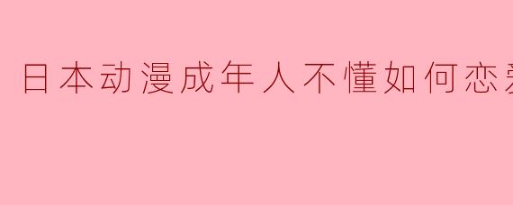 日本动漫成年人不懂如何恋爱全8集