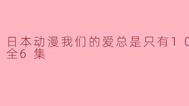 日本动漫我们的爱总是只有10厘米。全6集