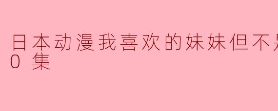 日本动漫我喜欢的妹妹但不是妹妹全10集