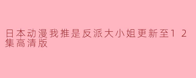 日本动漫我推是反派大小姐更新至12集高清版