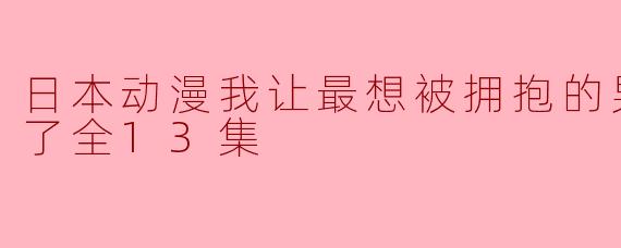 日本动漫我让最想被拥抱的男人给威胁了全13集