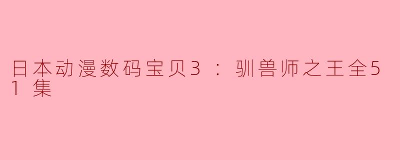 日本动漫数码宝贝3：驯兽师之王全51集