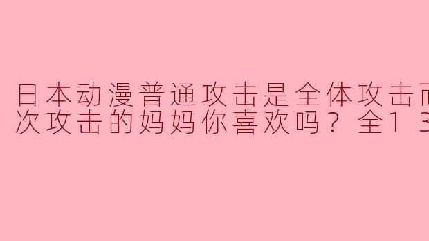 日本动漫普通攻击是全体攻击而且能二次攻击的妈妈你喜欢吗？全13集