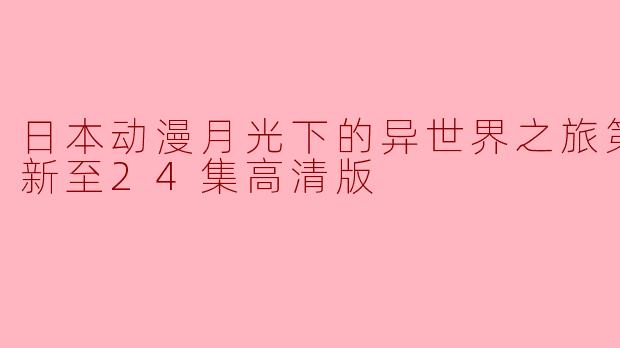 日本动漫《月光下的异世界之旅》第二季更新至24集高清版,引发fans热议