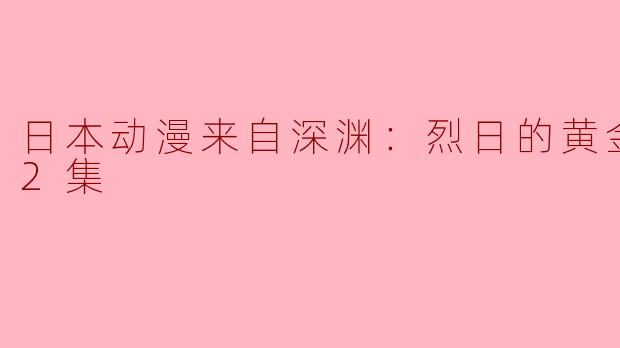 探秘《来自深渊：烈日的黄金乡》全12集的冒险与情感