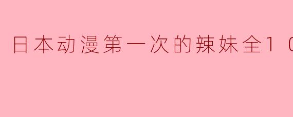 日本动漫第一次的辣妹全10集