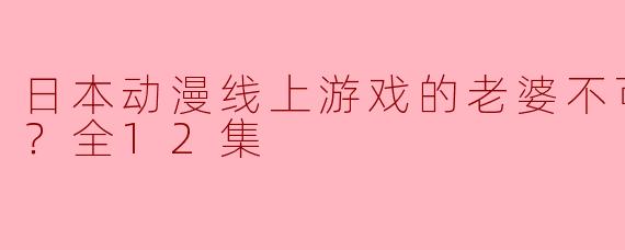 日本动漫线上游戏的老婆不可能是女生？全12集