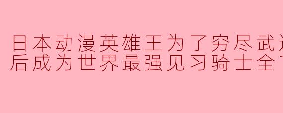 日本动漫英雄王为了穷尽武道而转生而后成为世界最强见习骑士全12集