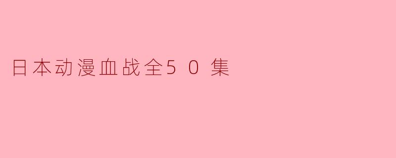 你能简单介绍一下《血战》这部50集的日本动漫吗?