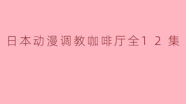 日本动漫《调教咖啡厅》的主要剧情是怎样的?