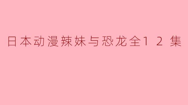 日本动漫《辣妹与恐龙》讲述了什么样的故事?