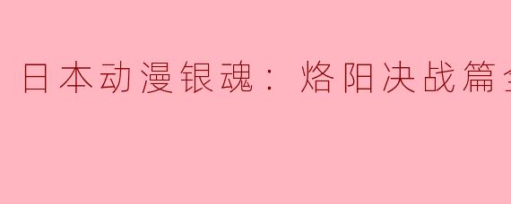 ### 日本动漫《银魂：烙阳决战篇》全12集精彩回顾