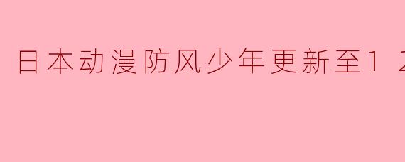 ### 热血青春再掀波澜——《防风少年》更新至12集解析
