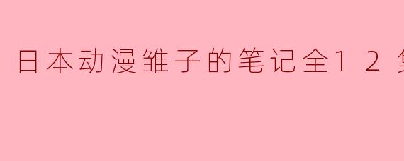 探索青春与成长的旅程——《雏子的笔记》全12集回顾