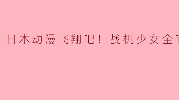 日本动漫飞翔吧！战机少女全12集