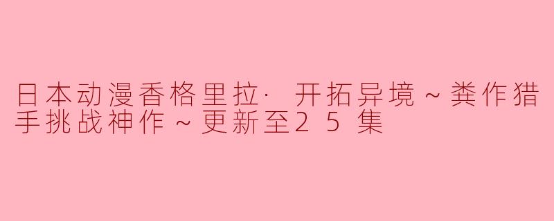 日本动漫香格里拉·开拓异境～粪作猎手挑战神作～更新至25集