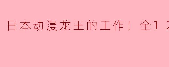 日本动漫龙王的工作！全12集