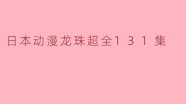 探讨《龙珠超》:超越经典的131集冒险之旅