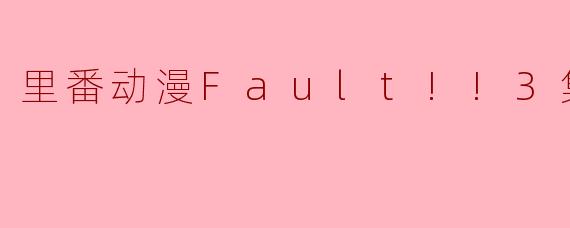 里番动漫《Fault!!》的第三集主要讲述了什么内容?**