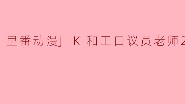 里番动漫JK和工口议员老师2集全