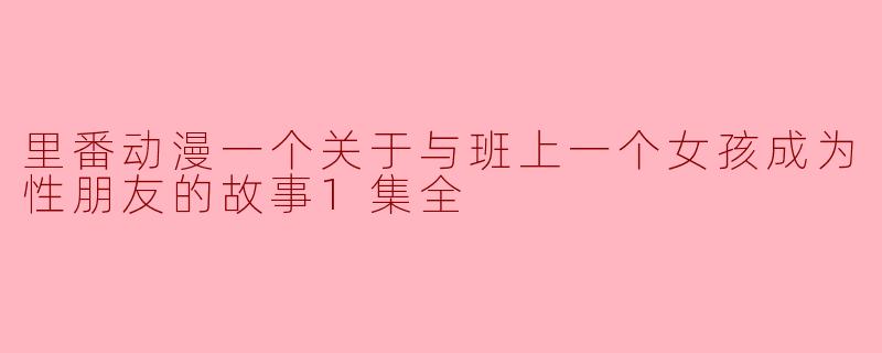 里番动漫一个关于与班上一个女孩成为性朋友的故事1集全