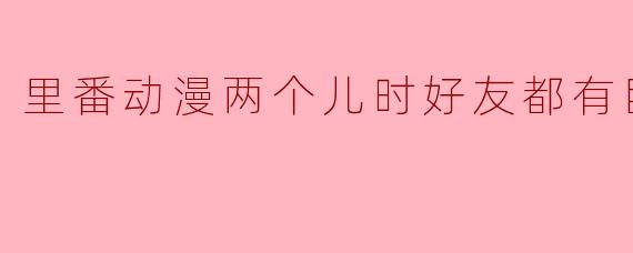 里番动漫两个儿时好友都有巨乳1集全