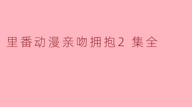 里番动漫《亲吻拥抱》讲述了什么样的故事?