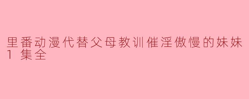 当里番动漫遇上家庭教育:一次关于傲慢妹妹的提醒