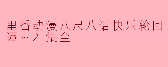 ### 《里番动漫八尺八话快乐轮回～异形怪奇谭～2集全》