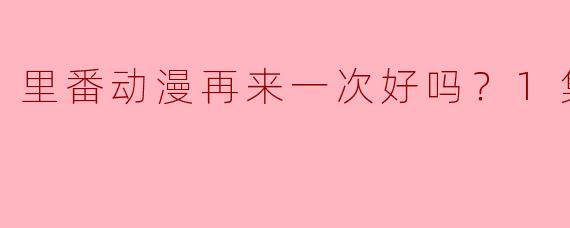 里番动漫再来一次好吗？1集全