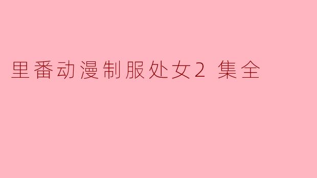 深度解析《里番动漫制服处女2集全》的魅力与影响
