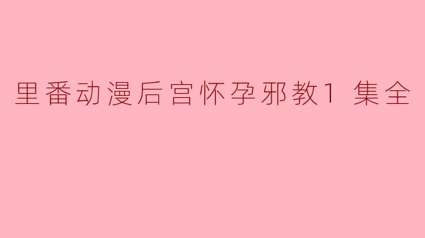 里番动漫后宫怀孕邪教1集全