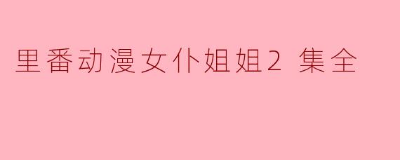 里番动漫《女仆姐姐》的第二集主要讲了什么内容？