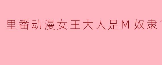 里番动漫女王大人是M奴隶1集全