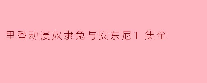 里番动漫奴隶兔与安东尼1集全