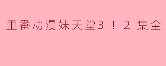 探讨“里番动漫妹天堂3！2集全”的魅力与影响