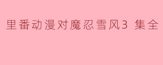 里番动漫对魔忍雪风3集全