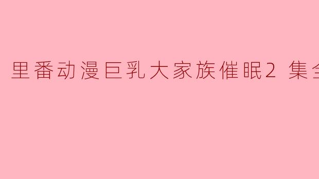 探讨“里番动漫巨乳大家族催眠2集全”的魅力与争议