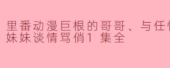 里番动漫巨根的哥哥、与任性又抖M的妹妹谈情骂俏1集全