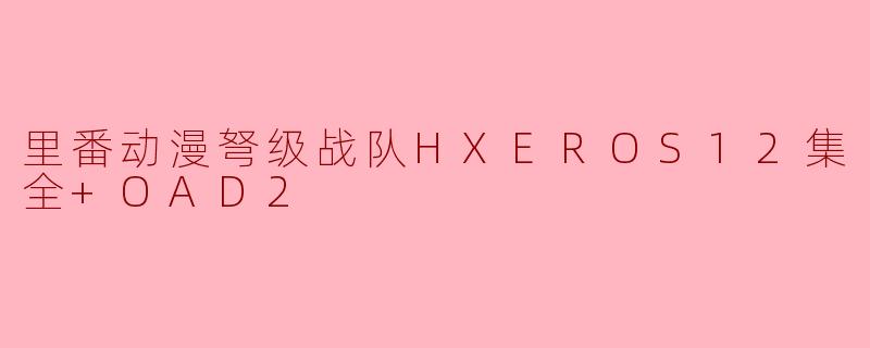 探索《里番动漫弩级战队HXEROS12集全+OAD2》的奇幻世界