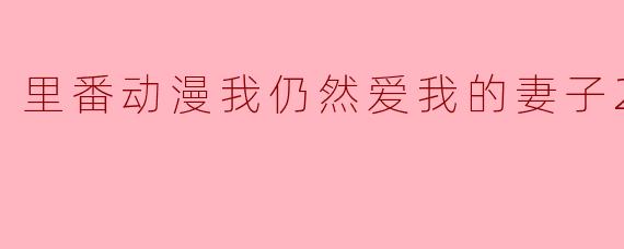 探索“里番动漫:我仍然爱我的妻子”的魅力与影响