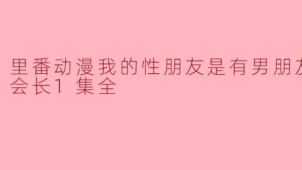 里番动漫我的性朋友是有男朋友的学生会长1集全