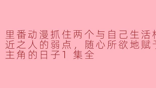 里番动漫抓住两个与自己生活相反的亲近之人的弱点，随心所欲地赋予双变女主角的日子1集全