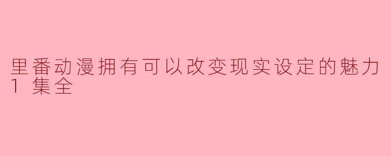 里番动漫拥有可以改变现实设定的魅力1集全